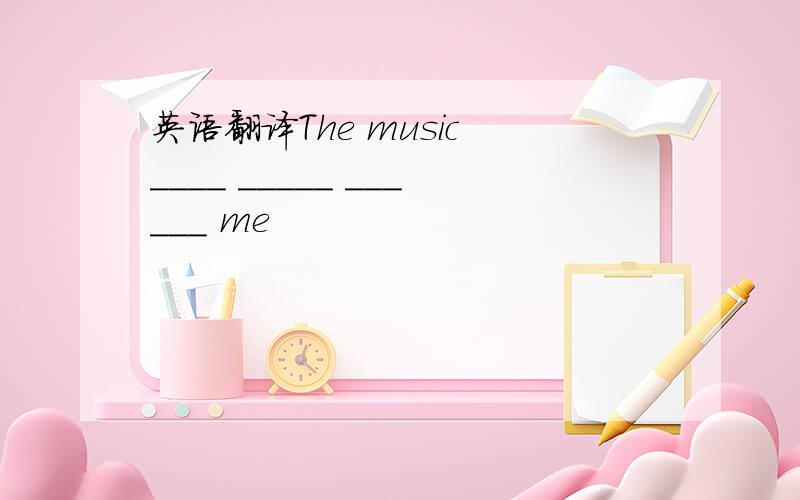 英语翻译The music ____ _____ ______ me