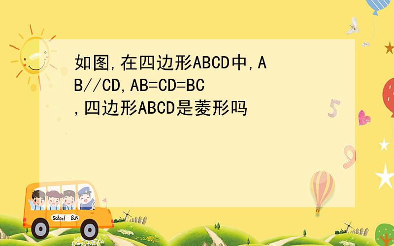 如图,在四边形ABCD中,AB//CD,AB=CD=BC,四边形ABCD是菱形吗