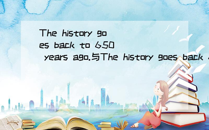 The history goes back to 650 years ago.与The history goes back 650 years .