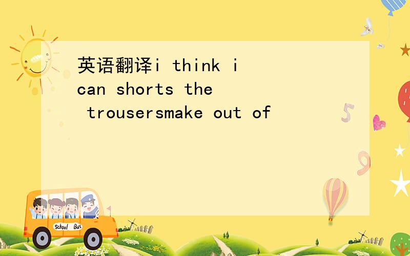 英语翻译i think i can shorts the trousersmake out of
