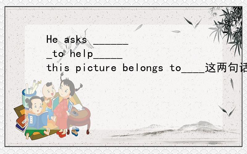 He asks _______to help_____ this picture belongs to____这两句话什么意思