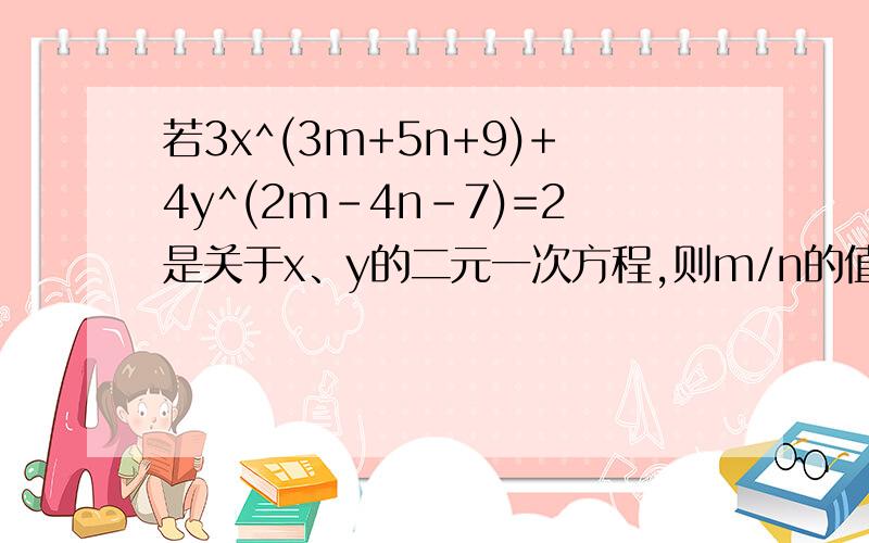 若3x^(3m+5n+9)+4y^(2m-4n-7)=2是关于x、y的二元一次方程,则m/n的值等于