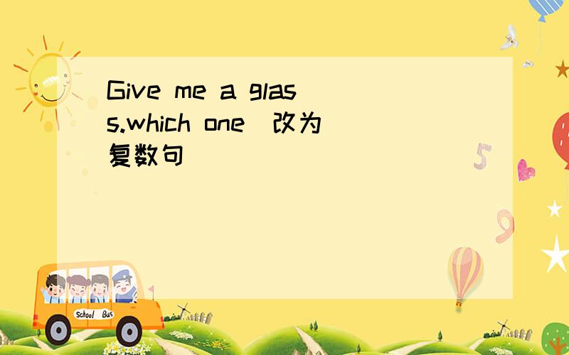 Give me a glass.which one(改为复数句)