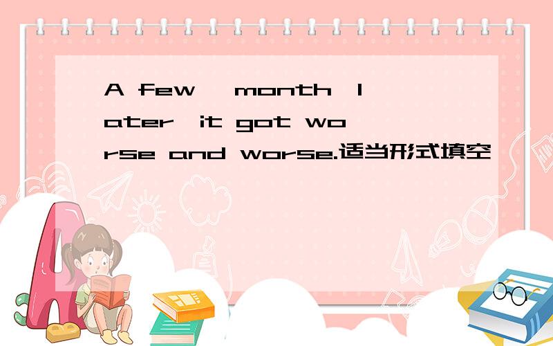 A few 【month】later,it got worse and worse.适当形式填空