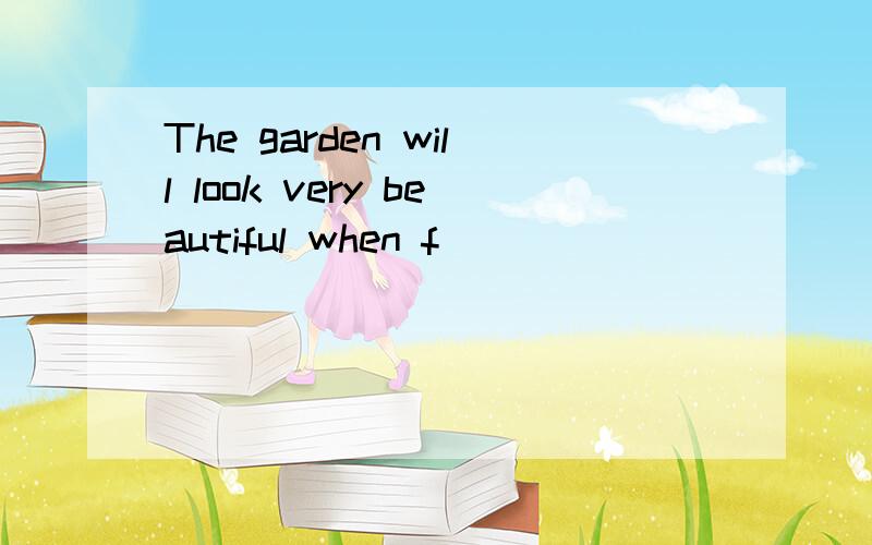 The garden will look very beautiful when f____________come out