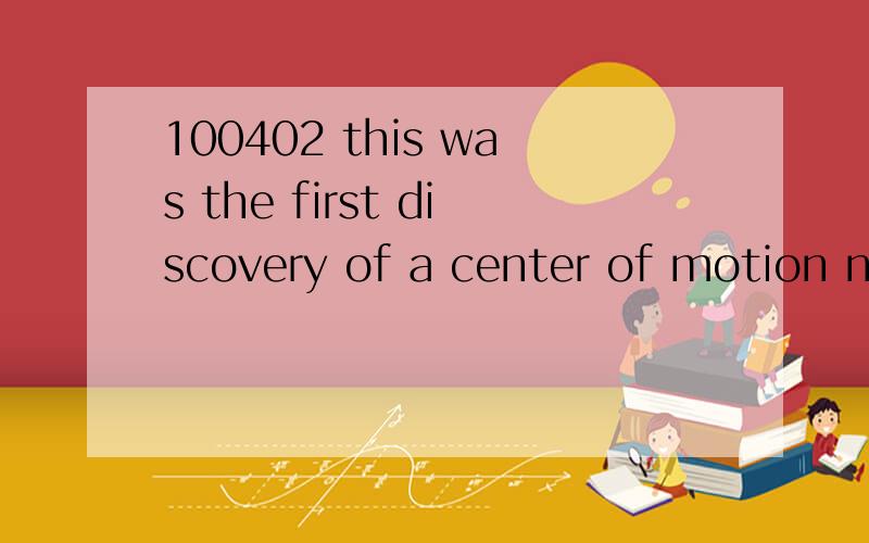 100402 this was the first discovery of a center of motion not apparently centered on the earth.100402this was the first discovery of a center of motion not apparently centered on the earth.1.this was the first discovery of a center of motion not appa