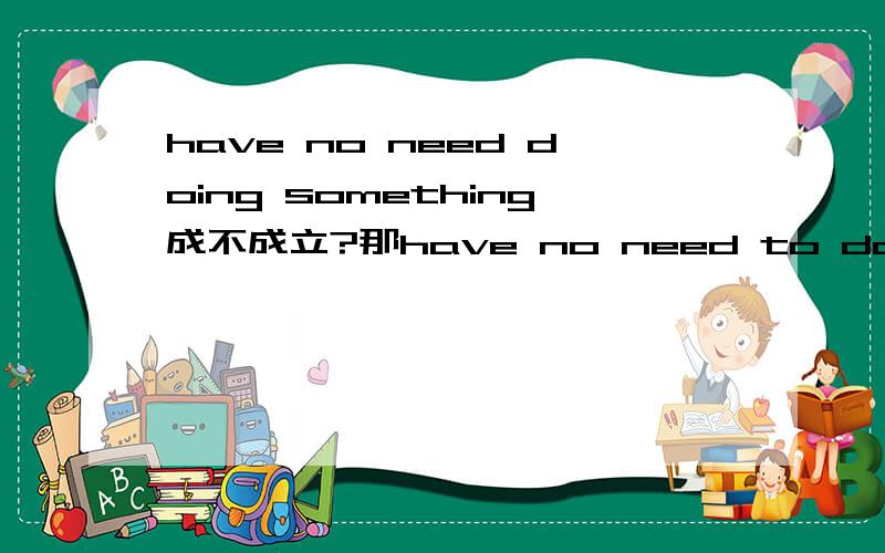 have no need doing something成不成立?那have no need to do呢?请详细说明.