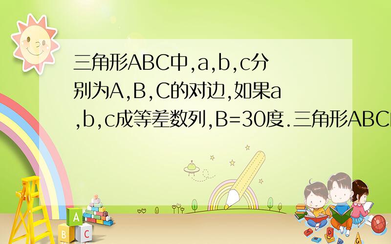 三角形ABC中,a,b,c分别为A,B,C的对边,如果a,b,c成等差数列,B=30度.三角形ABC的面积=3/2,求b
