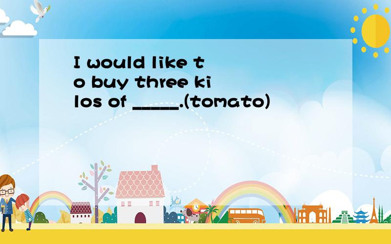 I would like to buy three kilos of _____.(tomato)