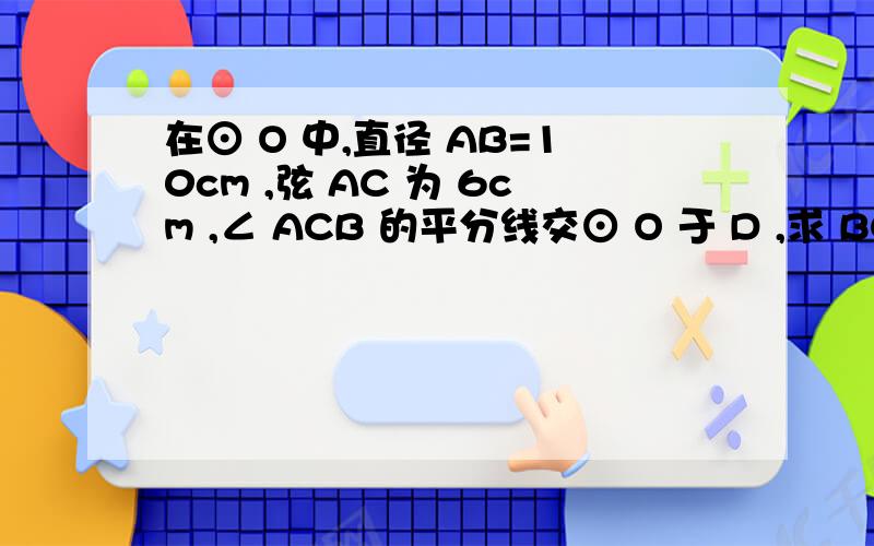 在⊙ O 中,直径 AB=10cm ,弦 AC 为 6cm ,∠ ACB 的平分线交⊙ O 于 D ,求 BC.AD.BD 的长BC=8!