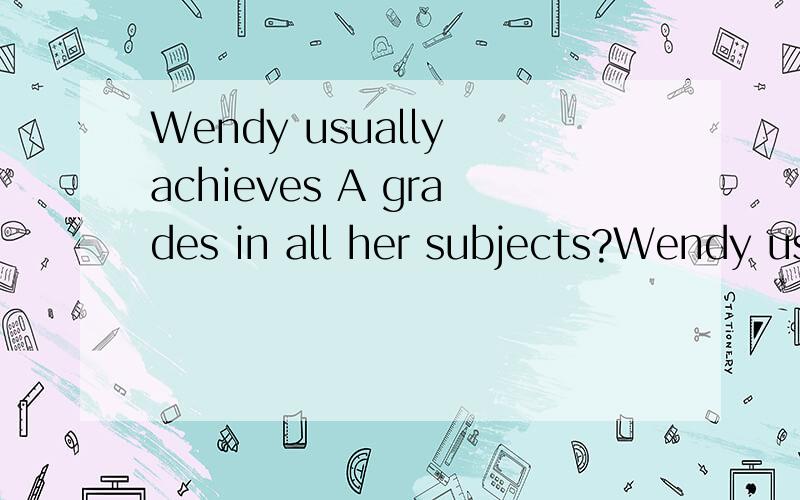 Wendy usually achieves A grades in all her subjects?Wendy usually___________  _______in all her subjects?Wendy usually___________  _______A grades in all her subjects?同义句