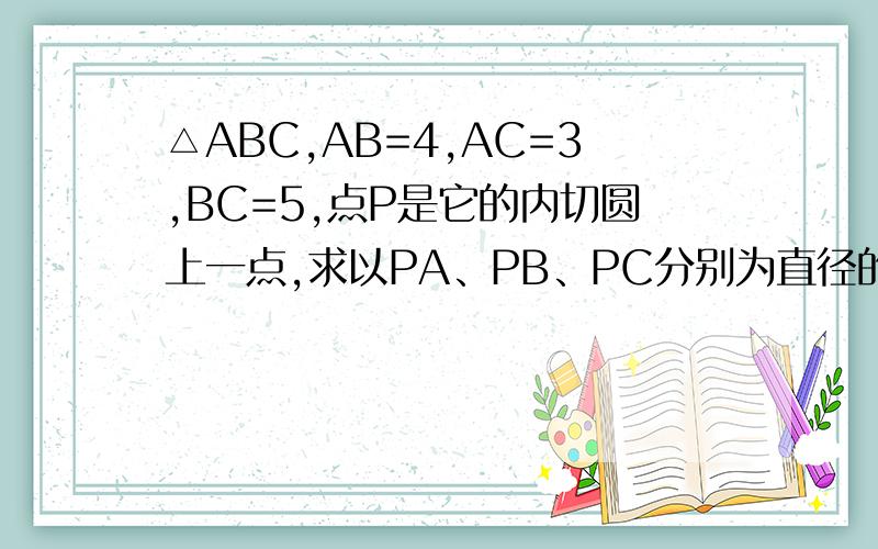 △ABC,AB=4,AC=3,BC=5,点P是它的内切圆上一点,求以PA、PB、PC分别为直径的三个圆面积之和的最大、小