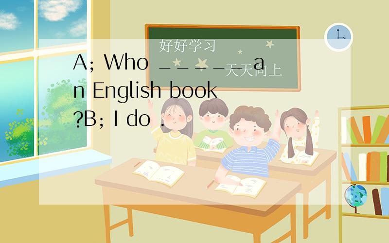 A; Who _____ an English book?B; I do .