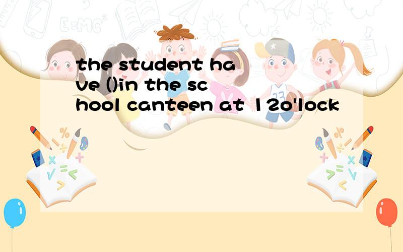 the student have ()in the school canteen at 12o'lock