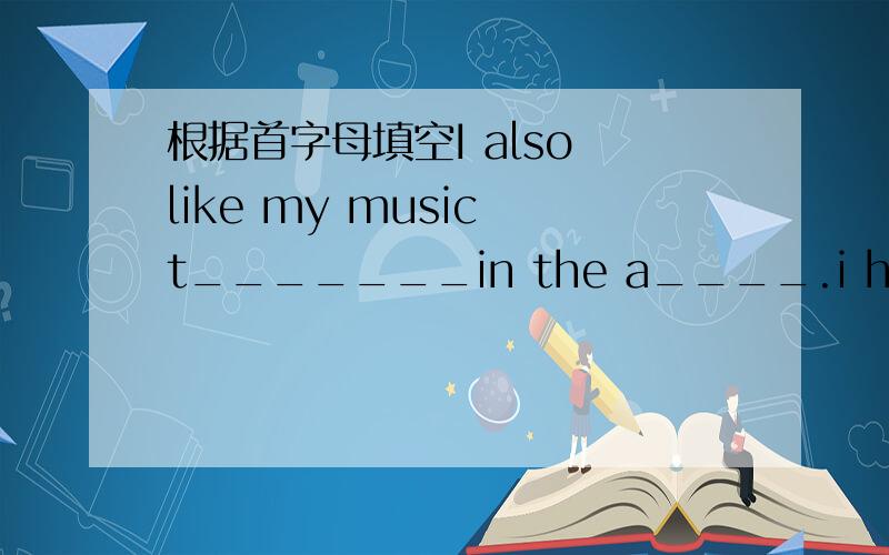 根据首字母填空I also like my music t_______in the a____.i have musin