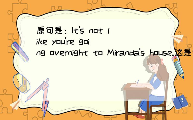 原句是：It's not like you're going overnight to Miranda's house.这是特例句型吗,为什么要用be doing有 It is/They are not like sb is/ are going overnight to sb's house.这样的句型吗?