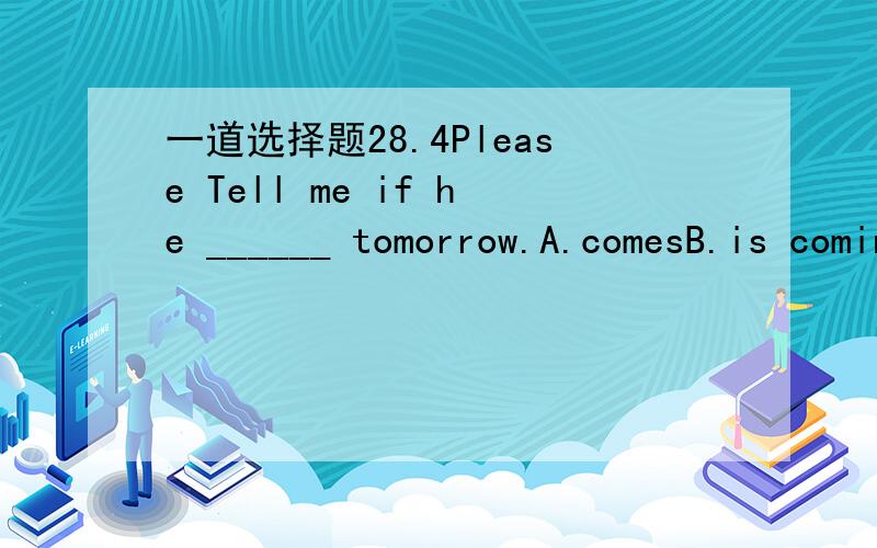 一道选择题28.4Please Tell me if he ______ tomorrow.A.comesB.is comingC.cameD.will come