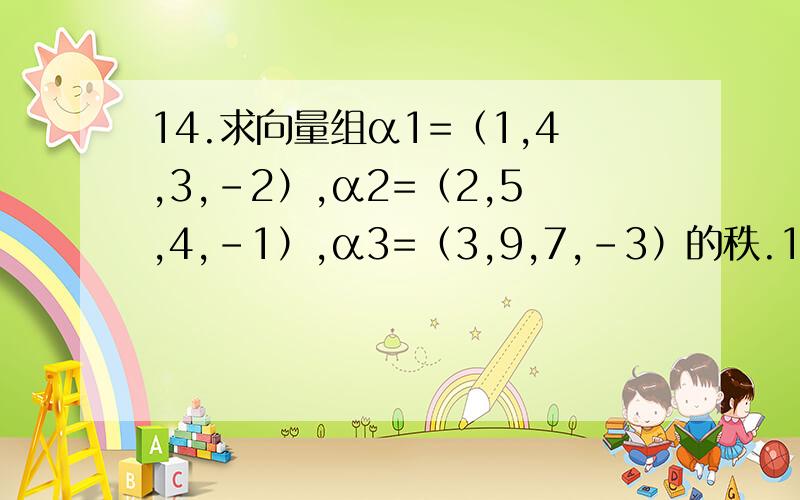 14.求向量组α1=（1,4,3,-2）,α2=（2,5,4,-1）,α3=（3,9,7,-3）的秩.14.求向量组α1=（1,4,3,-2）,α2=（2,5,4,-1）,α3=（3,9,7,-3）的秩.