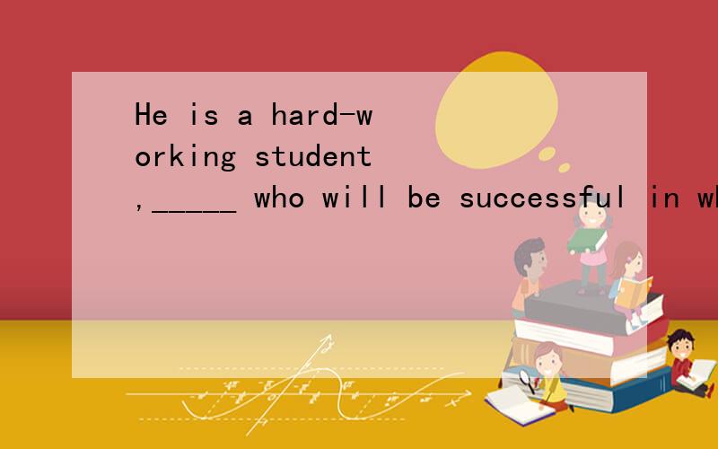 He is a hard-working student,_____ who will be successful in whatever career he chooses.
