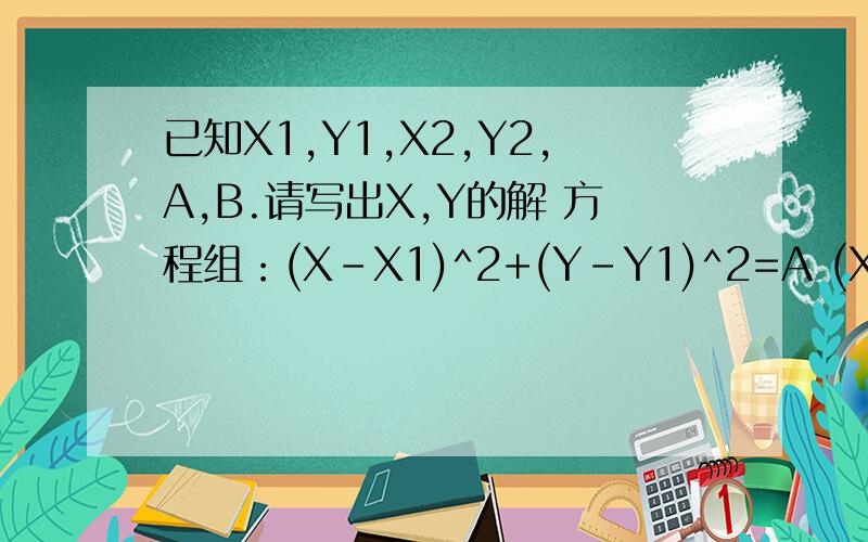 已知X1,Y1,X2,Y2,A,B.请写出X,Y的解 方程组：(X-X1)^2+(Y-Y1)^2=A (X-X2)^2+(Y-Y2)^2=B已知X1,Y1,X2,Y2,A,B.请写出X,Y的解方程组：(X-X1)^2+(Y-Y1)^2=A(X-X2)^2+(Y-Y2)^2=B
