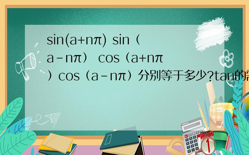 sin(a+nπ) sin（a-nπ） cos（a+nπ）cos（a-nπ）分别等于多少?tan的需要记吗?sin（a+nπ）sin（a-nπ）cos（a+nπ）cos（a-nπ）tan的需要记吗?
