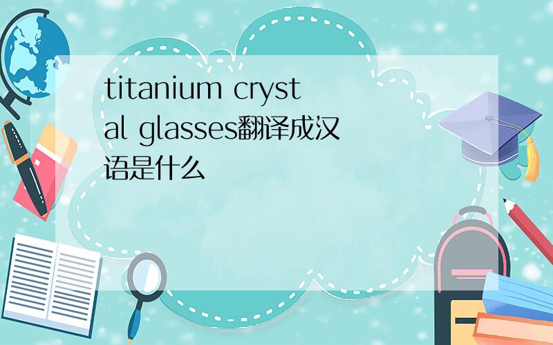 titanium crystal glasses翻译成汉语是什么