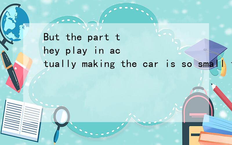 But the part they play in actually making the car is so small that they...But the part they play in actually making the car is so small that they can never say:I have made something!