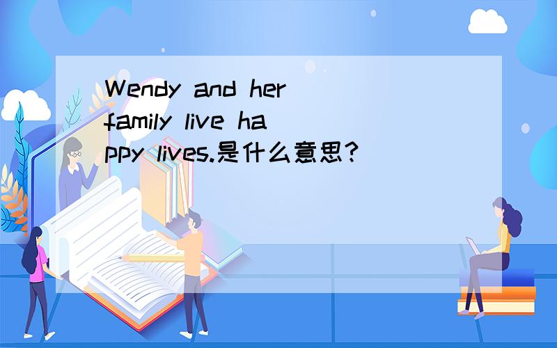 Wendy and her family live happy lives.是什么意思?