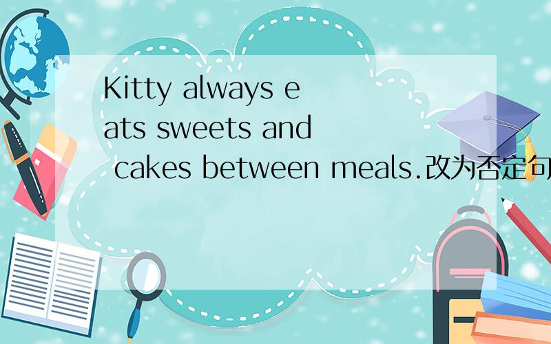 Kitty always eats sweets and cakes between meals.改为否定句Kitty( )eats sweets ( )cakes between meals.