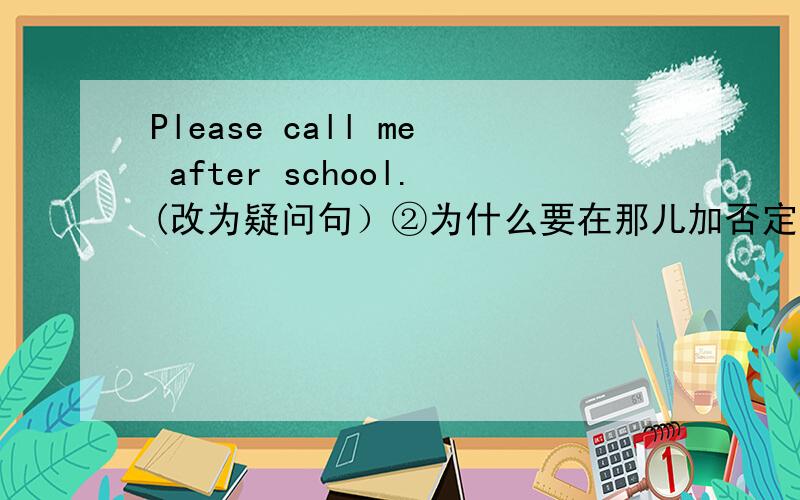 Please call me after school.(改为疑问句）②为什么要在那儿加否定词?③小小牵扯语法!THANKS!否定句对不起打错了！