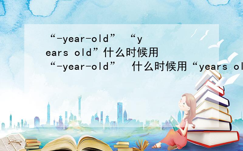 “-year-old” “years old”什么时候用“-year-old”  什么时候用“years old”