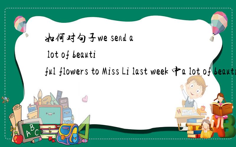 如何对句子we send a lot of beautiful flowers to Miss Li last week 中a lot of beautiful flowers 进行