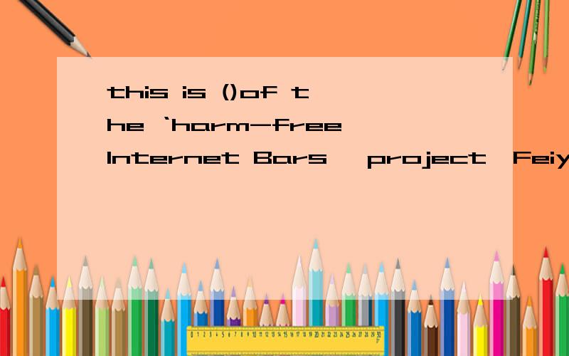 this is ()of the ‘harm-free Internet Bars' project,Feiyu,a famous internet Bar in beijing,is()the first nineteen to join the harm-free internet bars for Teens