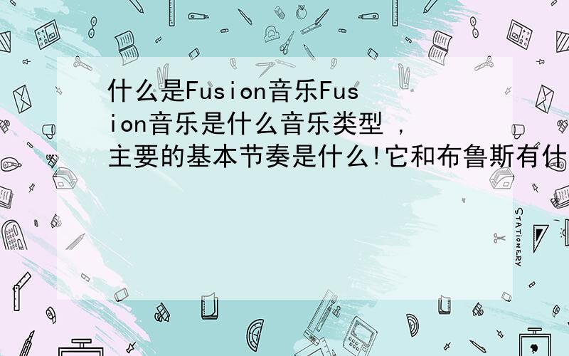 什么是Fusion音乐Fusion音乐是什么音乐类型 ,主要的基本节奏是什么!它和布鲁斯有什么区别或联系么!