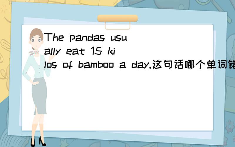 The pandas usually eat 15 kilos of bamboo a day.这句话哪个单词错了,怎么改?