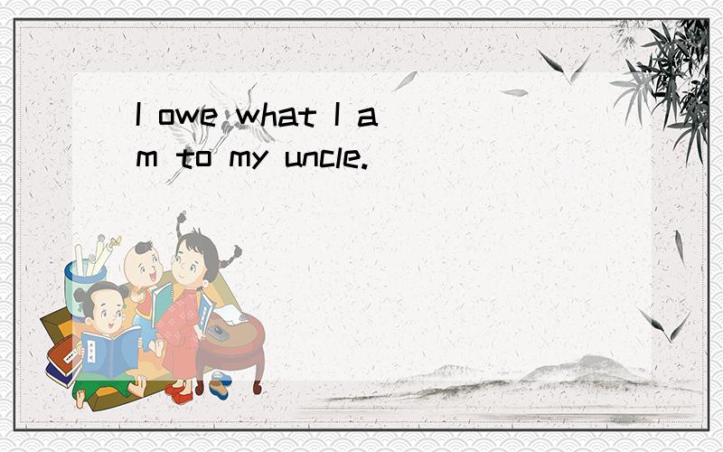 I owe what I am to my uncle.
