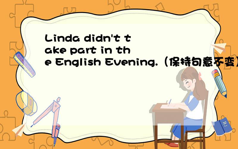 Linda didn't take part in the English Evening.（保持句意不变） Linda ____ the English Evening.