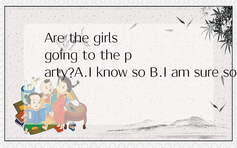 Are the girls going to the party?A.I know so B.I am sure soC.I am sure of itD.I question it