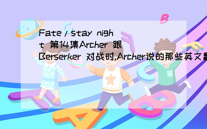 Fate/stay night 第14集Archer 跟Berserker 对战时,Archer说的那些英文翻译是什么
