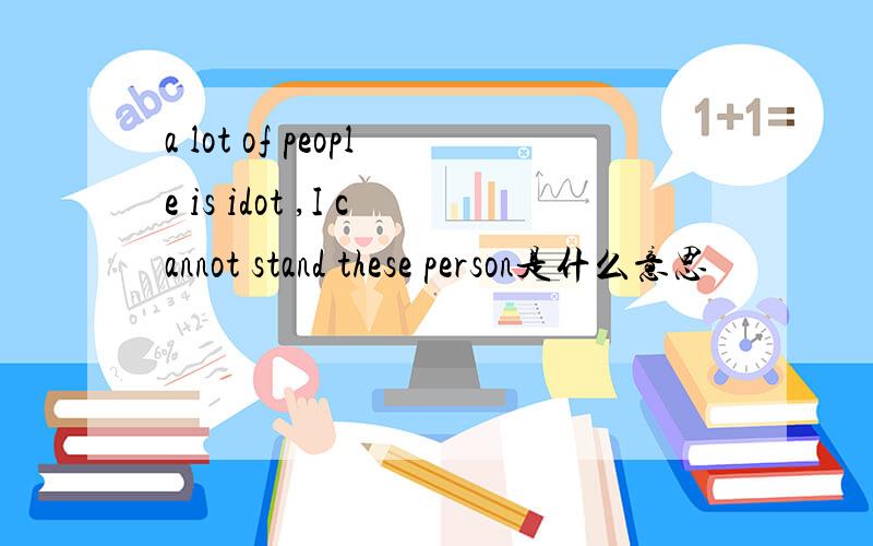 a lot of people is idot ,I cannot stand these person是什么意思