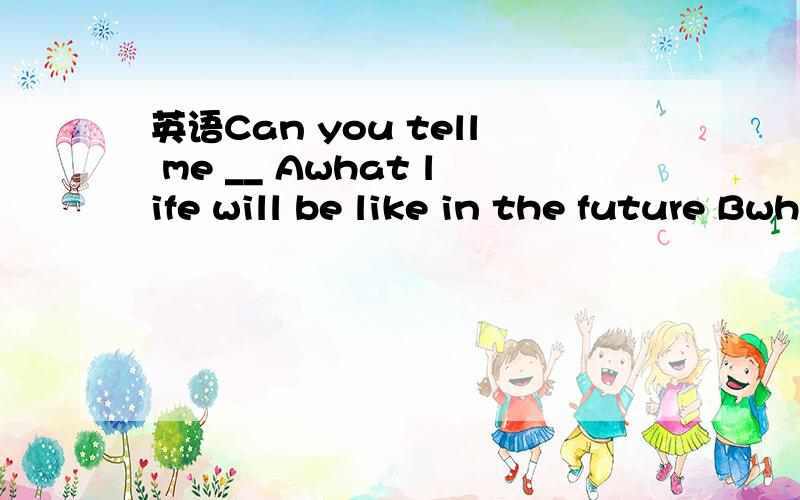 英语Can you tell me __ Awhat life will be like in the future Bwhat will life be like in the future
