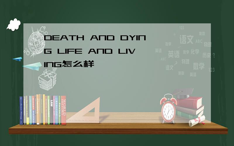 DEATH AND DYING LIFE AND LIVING怎么样