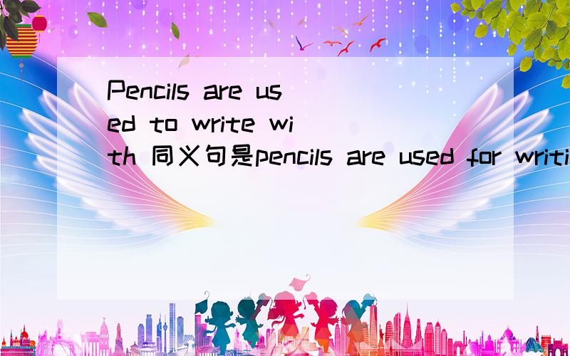 Pencils are used to write with 同义句是pencils are used for writing为什么后面的句子没with 了这是老师说的.她说也没什么依据 拜托哪位乐于助人滴告诉偶.