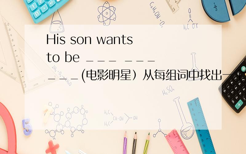 His son wants to be ___ ___ ___(电影明星）从每组词中找出一个划线部分读音不同与其他三个的词（ ）A.activity B.nationality C.festival D.trip