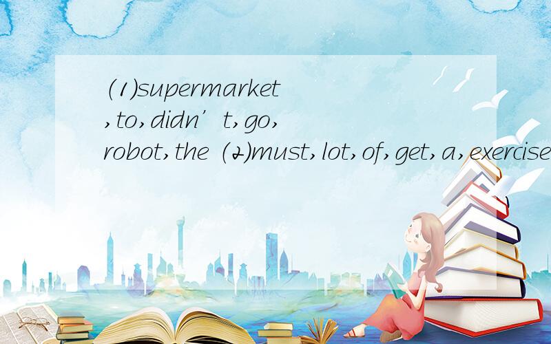 （1）supermarket,to,didn’t,go,robot,the （2）must,lot,of,get,a,exercise,astronauts连词成句