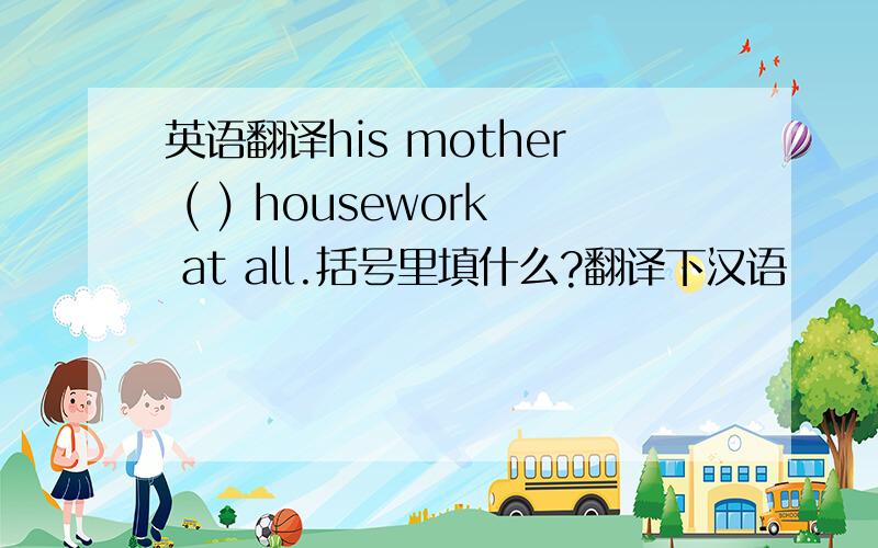 英语翻译his mother ( ) housework at all.括号里填什么?翻译下汉语