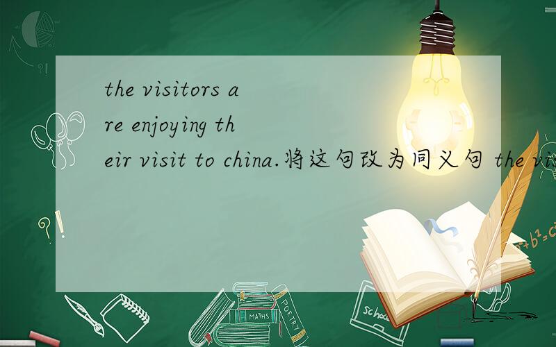 the visitors are enjoying their visit to china.将这句改为同义句 the visitors are ____ ____ china.