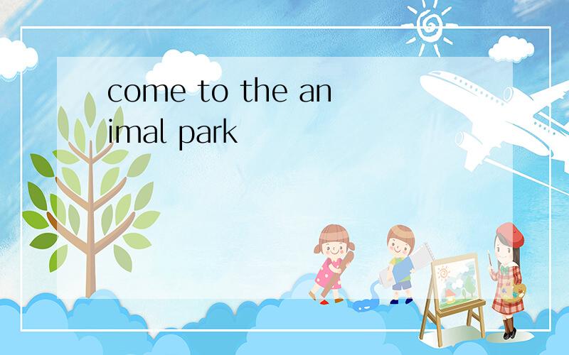 come to the animal park