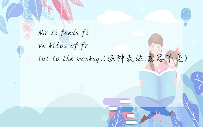 Mr Li feeds five kilos of friut to the monkey.(换种表达,意思不变)