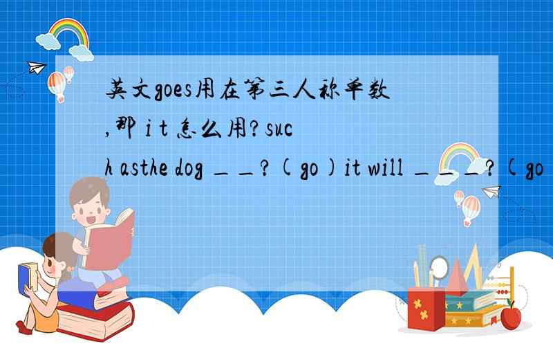 英文goes用在第三人称单数,那 i t 怎么用?such asthe dog __?(go)it will ___?(go)